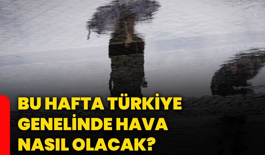 Bu hafta Türkiye genelinde hava nasıl olacak?