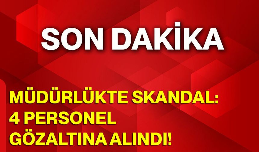Müdürlükte Skandal: 4 Personel Gözaltına Alındı!