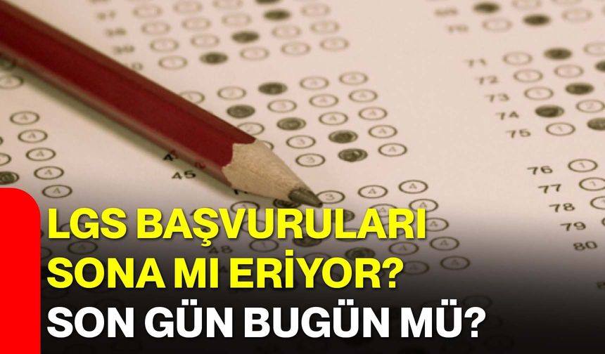 LGS Başvuruları Sona mı Eriyor? Son Gün Bugün mü?