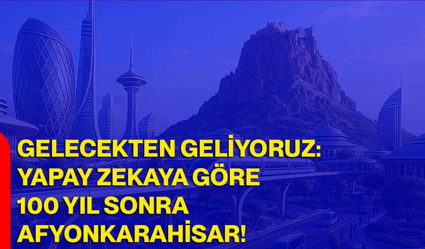 Gelecekten Geliyoruz: Yapay Zekaya Göre 100 Yıl Sonra Afyonkarahisar