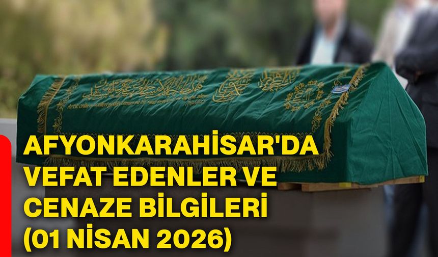 Afyonkarahisar'da vefat edenler ve cenaze bilgileri (01 Nisan 2026)