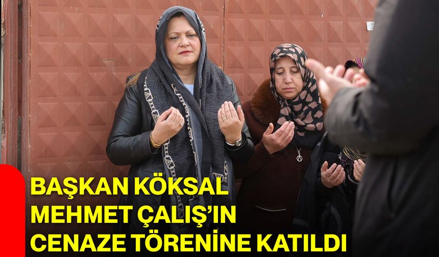 Başkan Köksal, Mehmet Çalış’ın Cenaze Törenine Katıldı