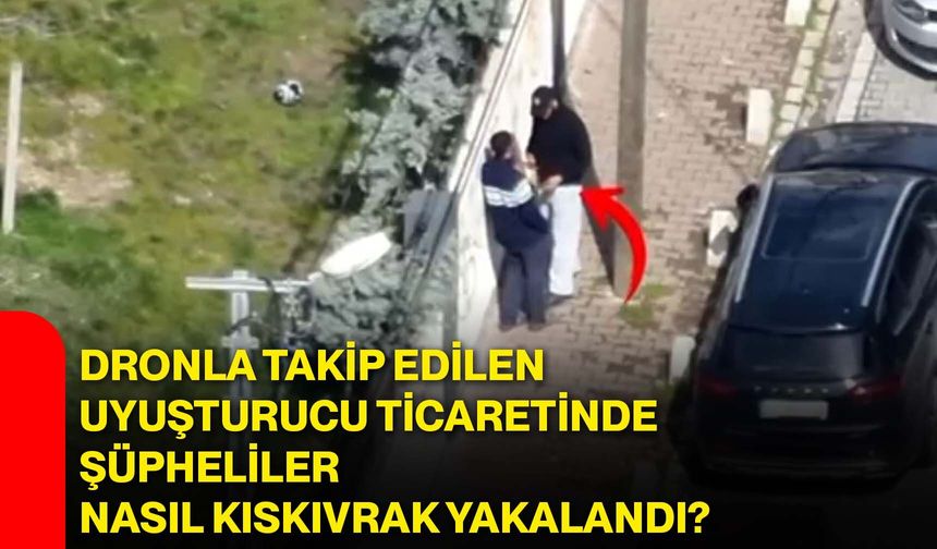 Dronla Takip Edilen Uyuşturucu Ticaretinde Şüpheliler Nasıl Kıskıvrak Yakalandı?