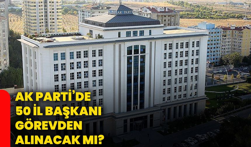 AK Parti’de 50 il başkanı görevden alınacak mı?