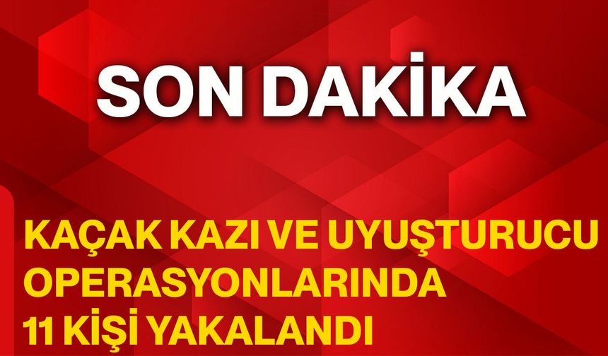 Kaçak kazı ve uyuşturucu operasyonlarında 11 kişi yakalandı