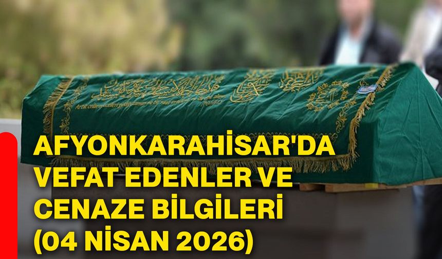 Afyonkarahisar'da vefat edenler ve cenaze bilgileri (04 Nisan 2026)