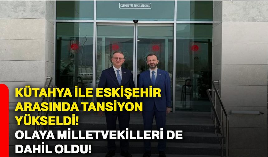 Kütahya ile Eskişehir arasında tansiyon yükseldi! Olaya milletvekilleri de dahil oldu!