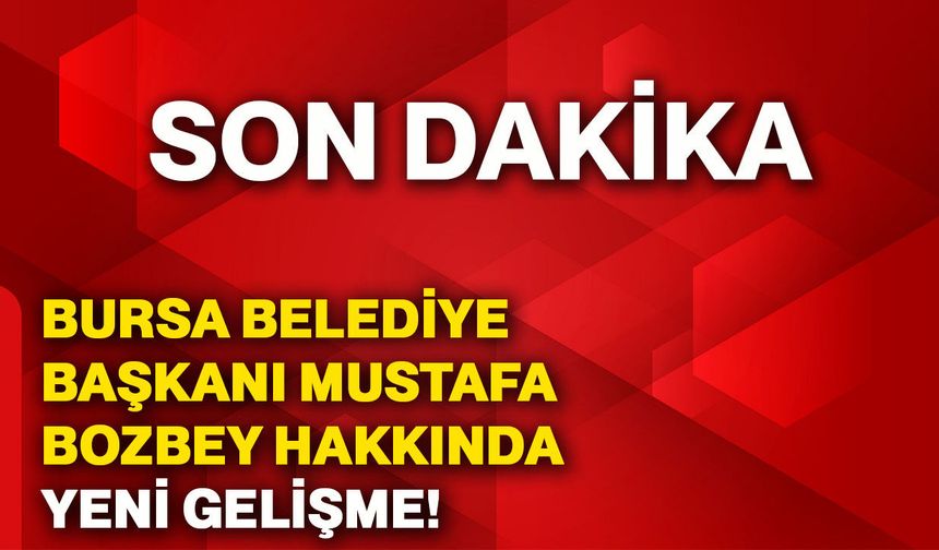 Bursa Belediye Başkanı Mustafa Bozbey hakkında yeni gelişme!