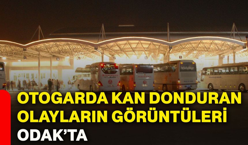 Otogarda kan dolduran olayların görüntüleri ODAK’ta