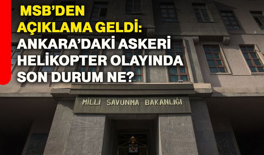 MSB’den açıklama geldi: Ankara’daki askeri helikopter olayında son durum ne?