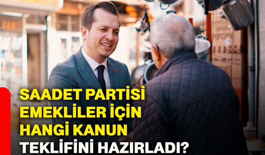 Saadet Partisi emekliler için hangi kanun teklifini hazırladı?