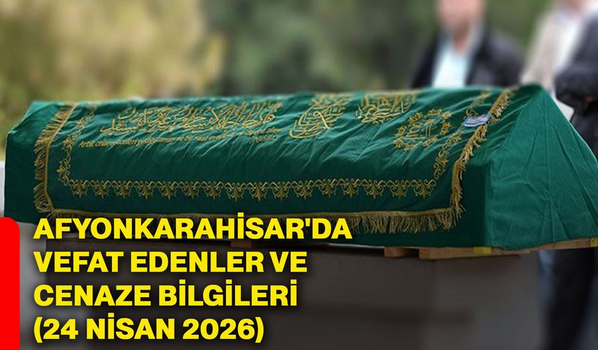 Afyonkarahisar'da vefat edenler ve cenaze bilgileri (24 Nisan 2026)