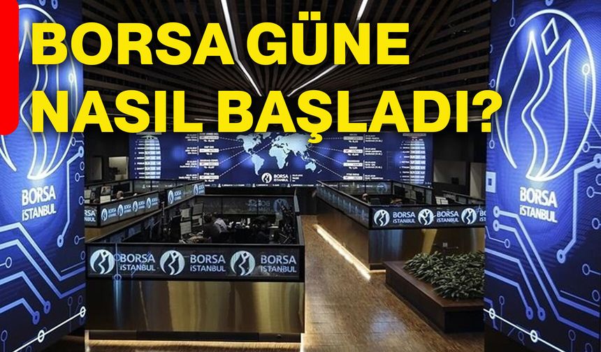 Borsa güne nasıl başladı?