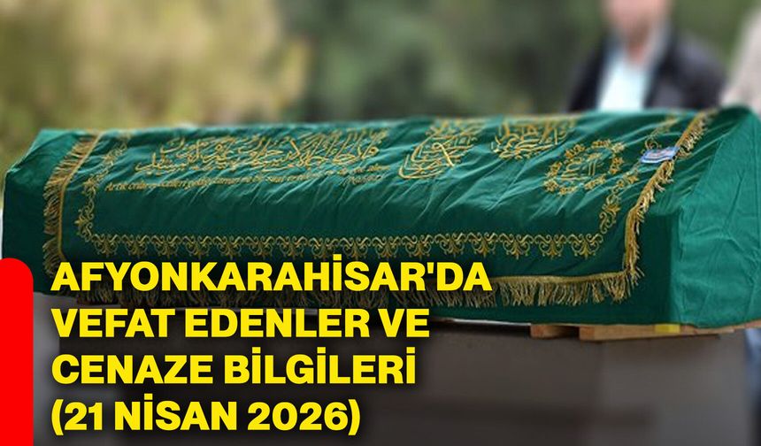 Afyonkarahisar'da vefat edenler ve cenaze bilgileri (21 Nisan 2026)