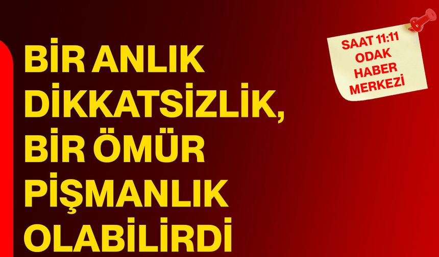 Bir Anlık Dikkatsizlik, Bir Ömür Pişmanlık Olabilirdi