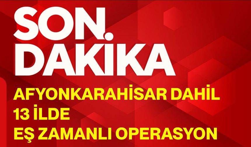 Afyonkarahisar Dahil 13 İlde Eş Zamanlı Operasyon