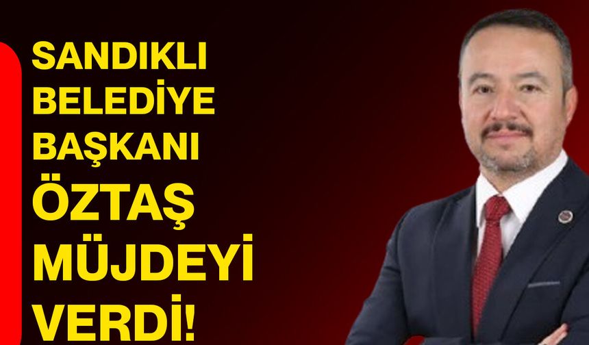 Sandıklı Belediye Başkanı Öztaş müjdeyi verdi!