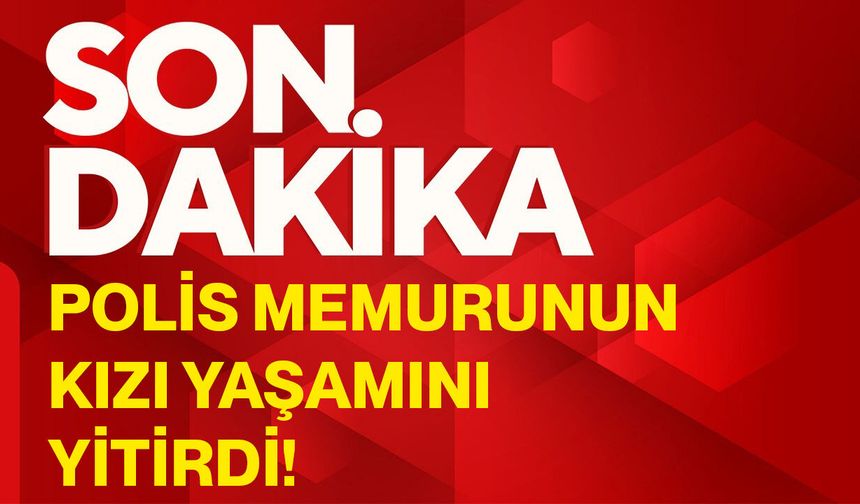 Polis memurunun kızı yaşamını yitirdi!