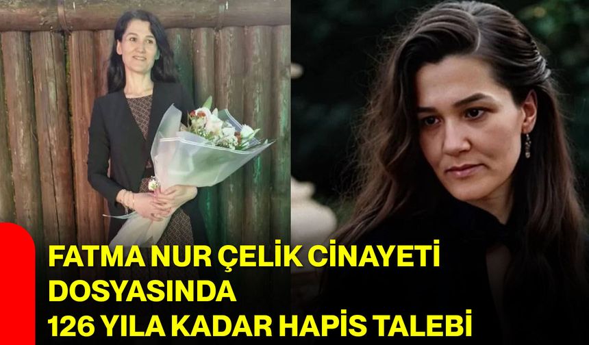 Fatma Nur Çelik Cinayeti Dosyasında 126 Yıla Kadar Hapis Talebi