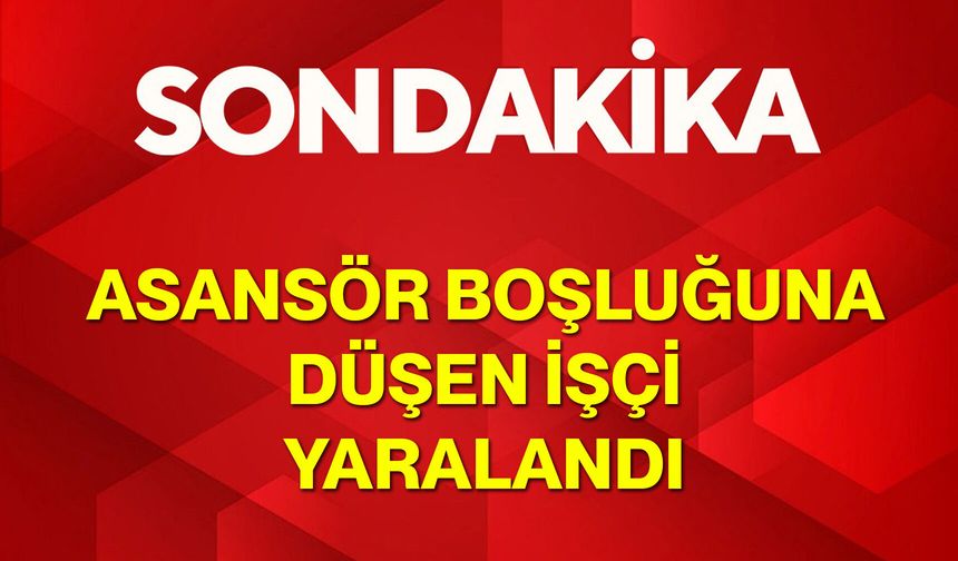 Asansör Boşluğuna Düşen İşçi Yaralandı