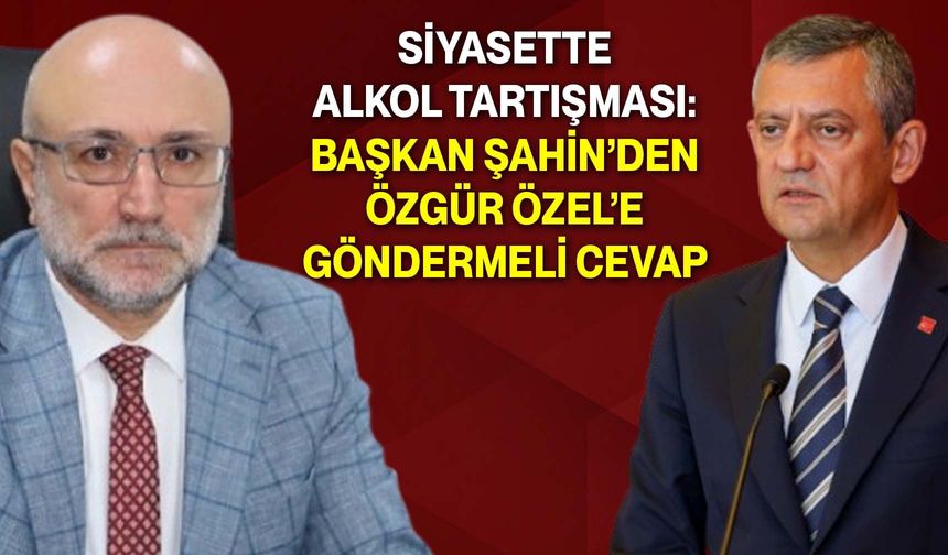 Siyasette Alkol Tartışması: Başkan Şahin’den Özgür Özel’e Göndermeli Cevap