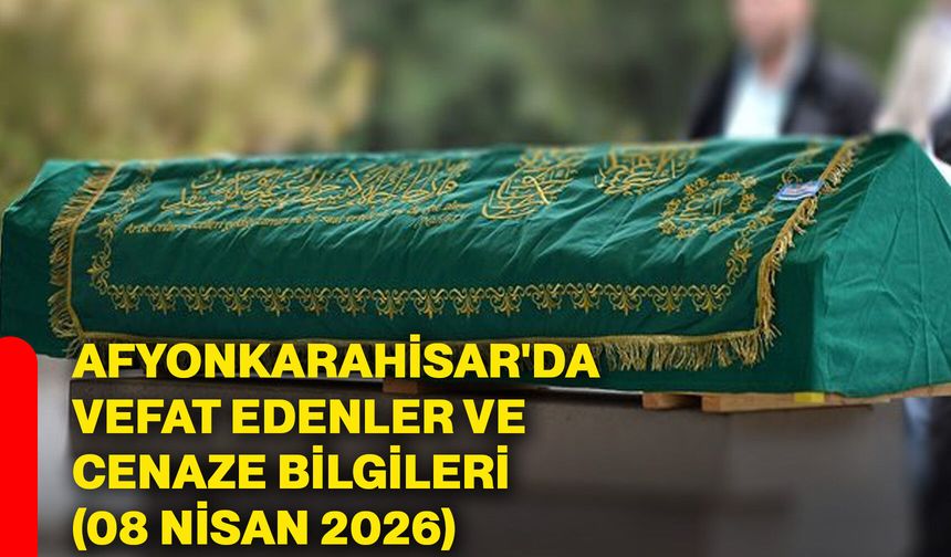 Afyonkarahisar'da vefat edenler ve cenaze bilgileri (08 Nisan 2026)