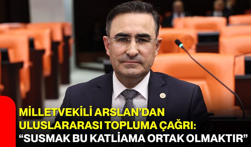 Milletvekili Arslan’dan Uluslararası Topluma Çağrı: “Susmak Bu Katliama Ortak Olmaktır”