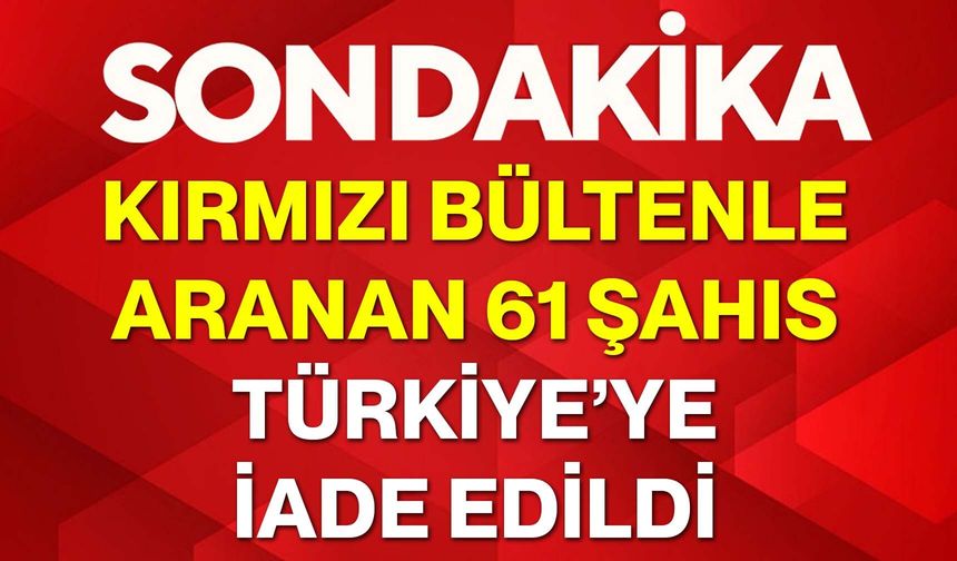 Kırmızı Bültenle Aranan 61 Şahıs Türkiye’ye İade Edildi