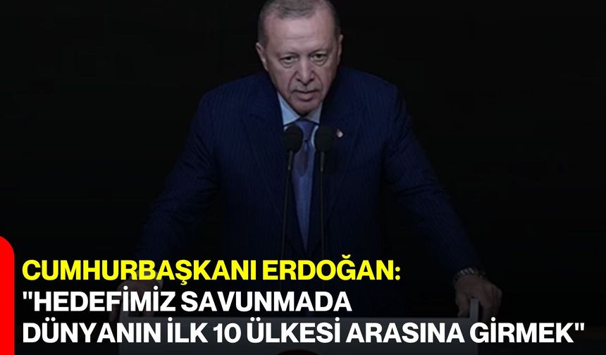 Cumhurbaşkanı Erdoğan: "Hedefimiz Savunmada Dünyanın İlk 10 Ülkesi Arasına Girmek"