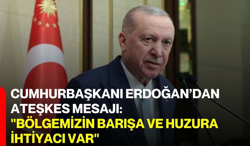 Cumhurbaşkanı Erdoğan’dan Ateşkes Mesajı: "Bölgemizin Barışa ve Huzura İhtiyacı Var"