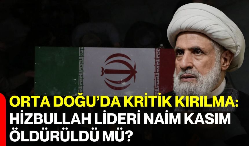 Orta Doğu’da Kritik Kırılma: Hizbullah Lideri Naim Kasım Öldürüldü Mü?