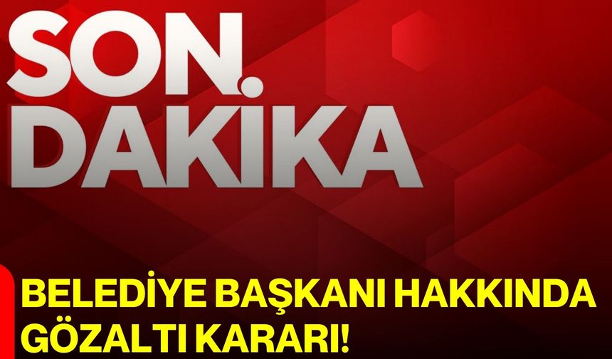 Belediye Başkanı Hakkında Gözaltı Kararı!