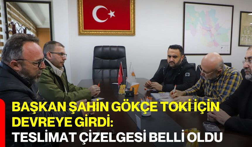 Başkan Şahin Gökçe TOKİ İçin Devreye Girdi: Teslimat Çizelgesi Belli Oldu