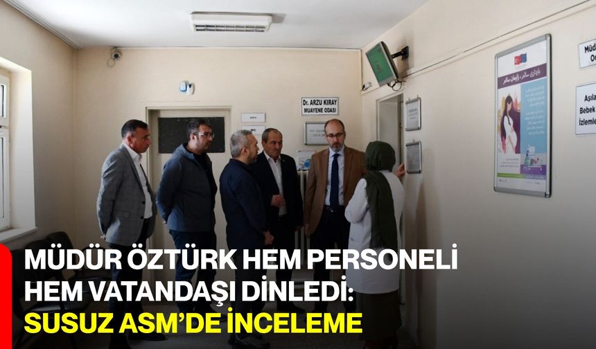 Müdür Öztürk Hem Personeli Hem Vatandaşı Dinledi:  Susuz ASM’de İnceleme