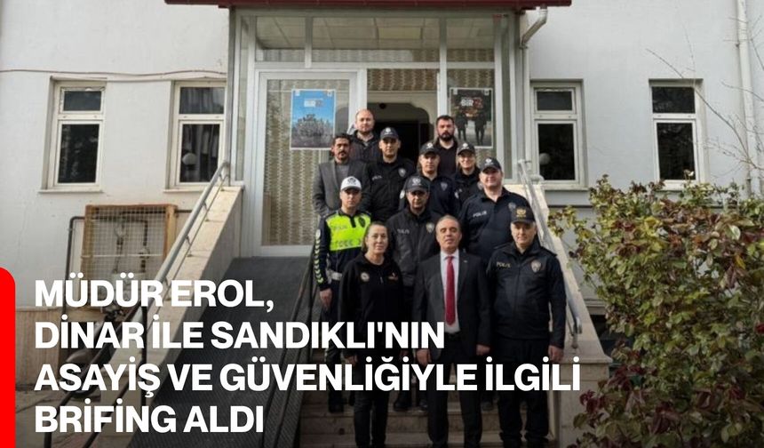 Müdür Erol, Dinar ile Sandıklı'nın asayiş ve güvenliğiyle ilgili brifing aldı