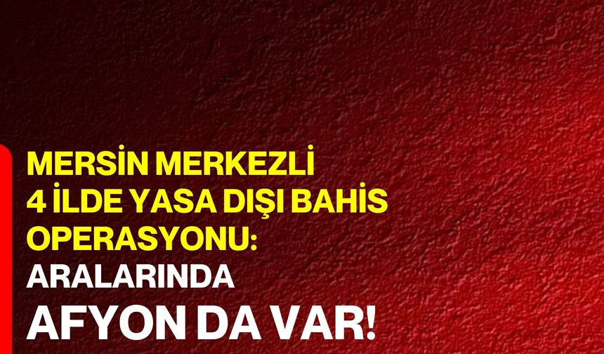Mersin merkezli 4 ilde yasa dışı bahis operasyonu: Aralarında Afyon’da var!