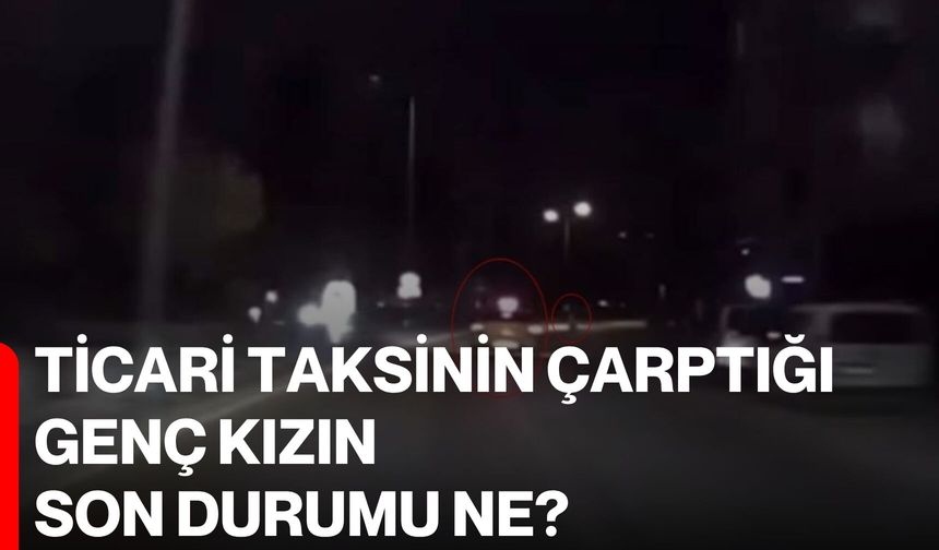 Ticari taksinin çarptığı genç kızın son durumu ne?