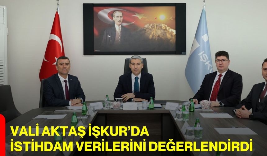 Vali Aktaş İŞKUR’da İstihdam Verilerini Değerlendirdi