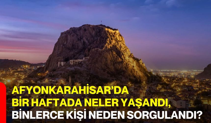 Afyonkarahisar’da bir haftada neler yaşandı? Binlerce kişi neden sorgulandı?