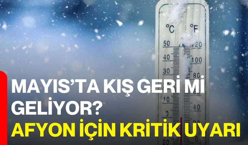 Mayıs’ta Kış Geri mi Geliyor? Afyon İçin Kritik Uyarı
