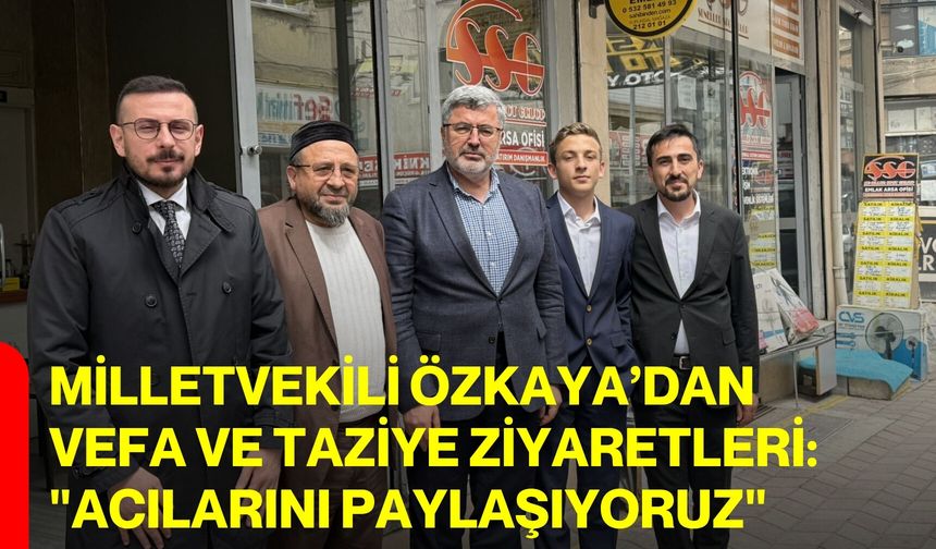 Milletvekili Özkaya’dan Vefa ve Taziye Ziyaretleri: "Acılarını Paylaşıyoruz"