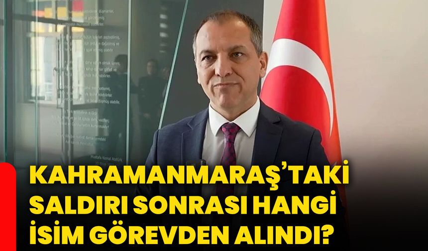 Kahramanmaraş’taki saldırı sonrası hangi isim görevden alındı?