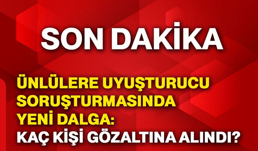 Ünlülere uyuşturucu soruşturmasında yeni dalga: 14 kişi hakkında gözaltı kararı