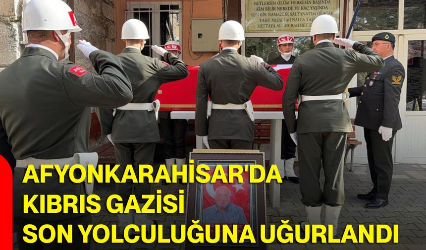 Afyonkarahisar'da Kıbrıs Gazisi son yolculuğuna uğurlandı