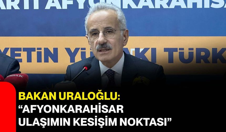 Bakan Uraloğlu: “Afyonkarahisar ulaşımın kesişim noktası”