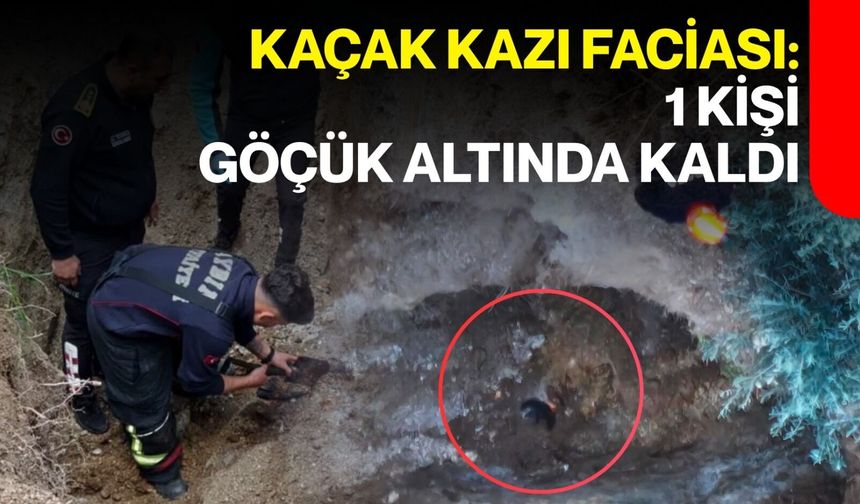 Kaçak Kazı Faciası: 1 Kişi Göçük Altında Kaldı