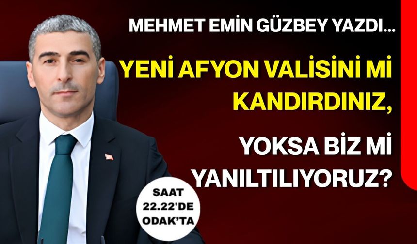 Mehmet Emin Güzbey yazdı... Yeni Afyon Valisini mi kandırdınız, yoksa biz mi yanılıyoruz?