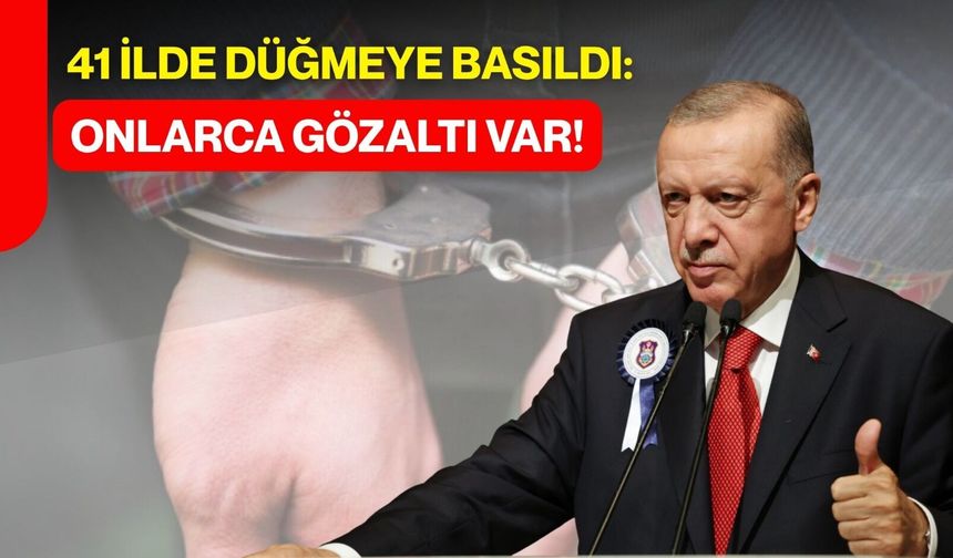 41 İlde Düğmeye Basıldı: Onlarca Gözaltı Var