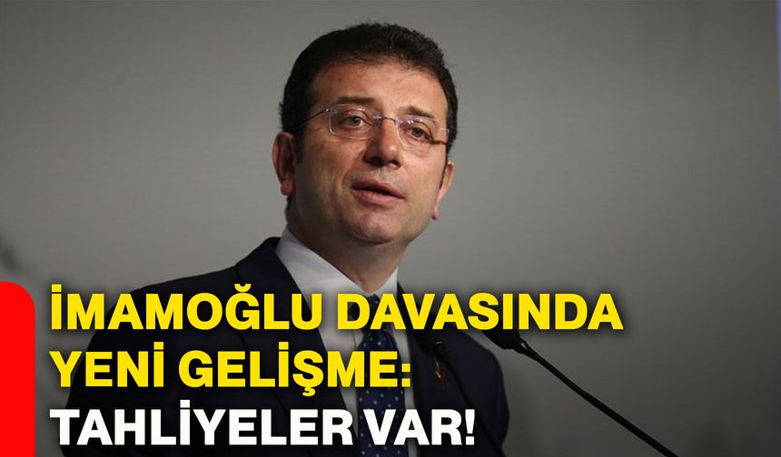 İmamoğlu davasında yeni gelişme: Tahliyeler var!