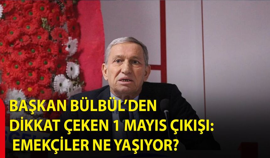 Başkan Bülbül’den dikkat çeken 1 Mayıs çıkışı: Emekçiler ne yaşıyor?